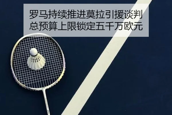 罗马持续推进莫拉引援谈判 总预算上限锁定五千万欧元